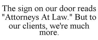 THE SIGN ON OUR DOOR READS "ATTORNEYS AT LAW." BUT TO OUR CLIENTS, WE'RE MUCH MORE.