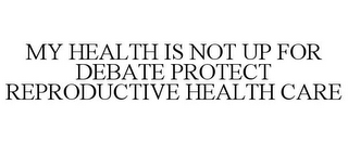 MY HEALTH IS NOT UP FOR DEBATE PROTECT REPRODUCTIVE HEALTH CARE