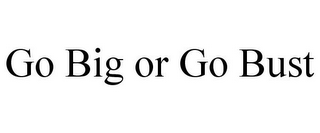 GO BIG OR GO BUST