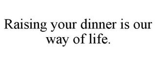 RAISING YOUR DINNER IS OUR WAY OF LIFE.