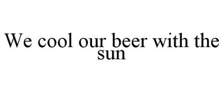 WE COOL OUR BEER WITH THE SUN