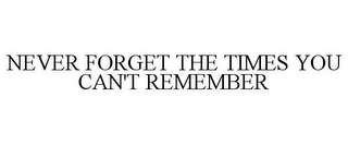 NEVER FORGET THE TIMES YOU CAN'T REMEMBER