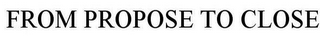 FROM PROPOSE TO CLOSE