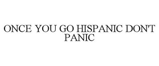 ONCE YOU GO HISPANIC DON'T PANIC