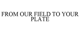 FROM OUR FIELD TO YOUR PLATE