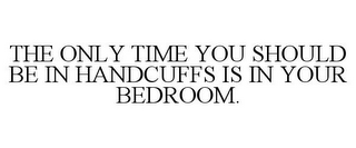 THE ONLY TIME YOU SHOULD BE IN HANDCUFFS IS IN YOUR BEDROOM.