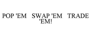 POP 'EM SWAP 'EM TRADE 'EM!