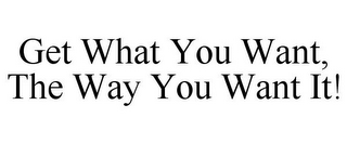 GET WHAT YOU WANT, THE WAY YOU WANT IT!