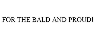 FOR THE BALD AND PROUD!