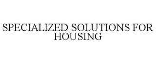 SPECIALIZED SOLUTIONS FOR HOUSING