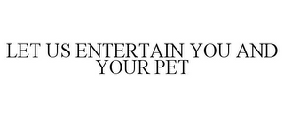 LET US ENTERTAIN YOU AND YOUR PET