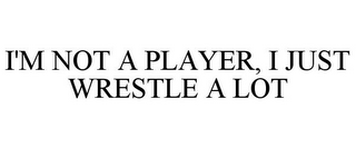 I'M NOT A PLAYER, I JUST WRESTLE A LOT