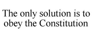 THE ONLY SOLUTION IS TO OBEY THE CONSTITUTION