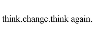 THINK.CHANGE.THINK AGAIN.