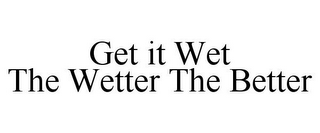 GET IT WET THE WETTER THE BETTER