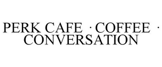 PERK CAFE · COFFEE · CONVERSATION