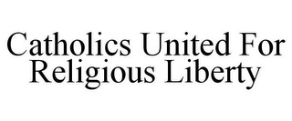 CATHOLICS UNITED FOR RELIGIOUS LIBERTY