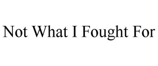 NOT WHAT I FOUGHT FOR