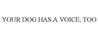 YOUR DOG HAS A VOICE, TOO