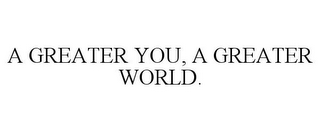 A GREATER YOU, A GREATER WORLD.