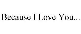 BECAUSE I LOVE YOU.