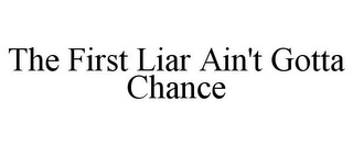 THE FIRST LIAR AIN'T GOTTA CHANCE