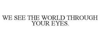 WE SEE THE WORLD THROUGH YOUR EYES.