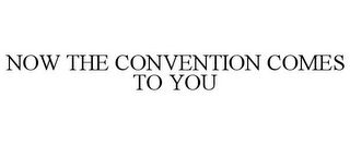 NOW THE CONVENTION COMES TO YOU