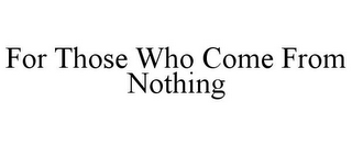 FOR THOSE WHO COME FROM NOTHING