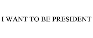 I WANT TO BE PRESIDENT