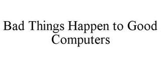 BAD THINGS HAPPEN TO GOOD COMPUTERS