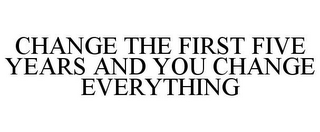 CHANGE THE FIRST FIVE YEARS AND YOU CHANGE EVERYTHING