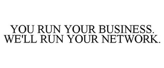 YOU RUN YOUR BUSINESS. WE'LL RUN YOUR NETWORK.