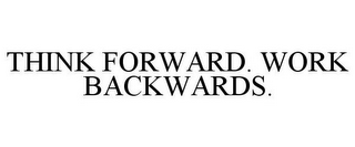 THINK FORWARD. WORK BACKWARDS.