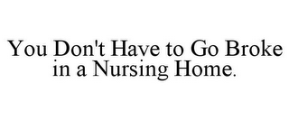 YOU DON'T HAVE TO GO BROKE IN A NURSINGHOME.