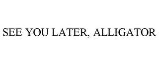 SEE YOU LATER, ALLIGATOR