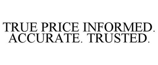 TRUE PRICE INFORMED. ACCURATE. TRUSTED.