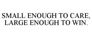 SMALL ENOUGH TO CARE, LARGE ENOUGH TO WIN.