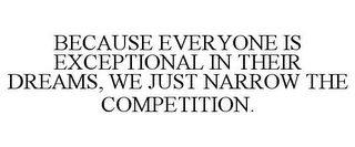 BECAUSE EVERYONE IS EXCEPTIONAL IN THEIR DREAMS, WE JUST NARROW THE COMPETITION.