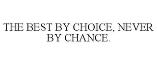 THE BEST BY CHOICE, NEVER BY CHANCE.