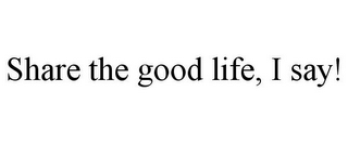 SHARE THE GOOD LIFE, I SAY!