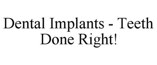 DENTAL IMPLANTS - TEETH DONE RIGHT!