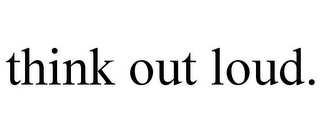 THINK OUT LOUD.