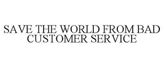 SAVE THE WORLD FROM BAD CUSTOMER SERVICE