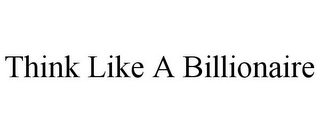 THINK LIKE A BILLIONAIRE