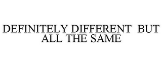 DEFINITELY DIFFERENT BUT ALL THE SAME