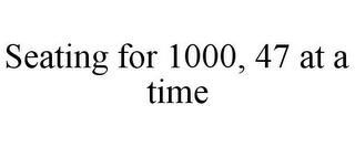 SEATING FOR 1000, 47 AT A TIME