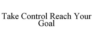 TAKE CONTROL REACH YOUR GOAL