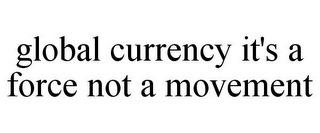 GLOBAL CURRENCY IT'S A FORCE NOT A MOVEMENT