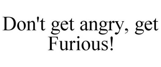 DON'T GET ANGRY, GET FURIOUS!